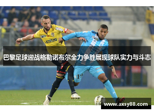 巴黎足球迎战格勒诺布尔全力争胜展现球队实力与斗志