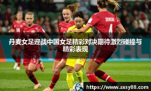 丹麦女足迎战中国女足精彩对决期待激烈碰撞与精彩表现