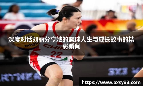 深度对话刘丽分享她的篮球人生与成长故事的精彩瞬间