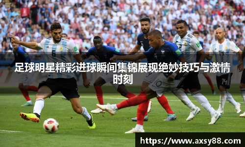 足球明星精彩进球瞬间集锦展现绝妙技巧与激情时刻