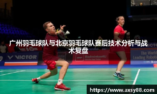 广州羽毛球队与北京羽毛球队赛后技术分析与战术复盘