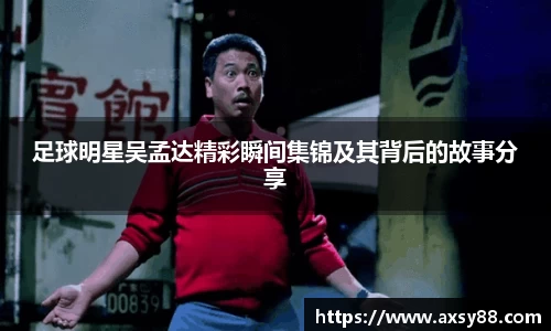 足球明星吴孟达精彩瞬间集锦及其背后的故事分享